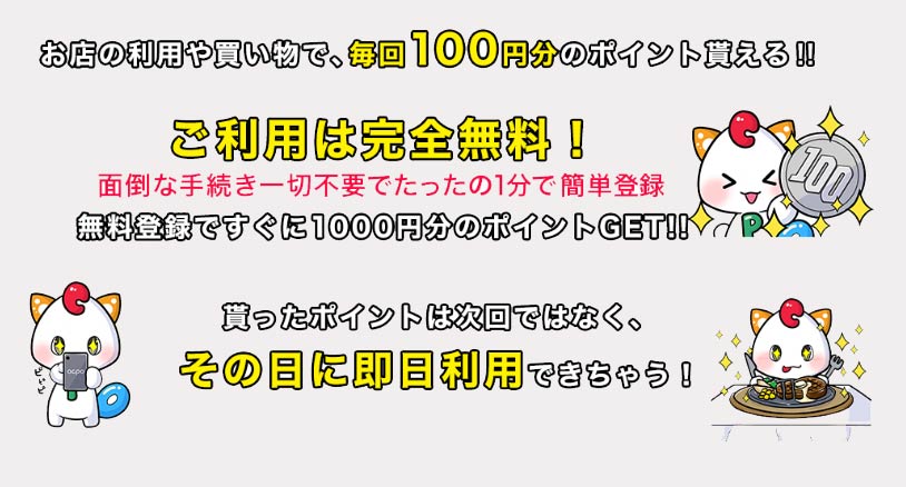 お店の利用や買い物で毎回100円分のポイントが貰える。ご利用は完全無料。面倒な手続き一切不要。もらったポイントはその日に利用できちゃう