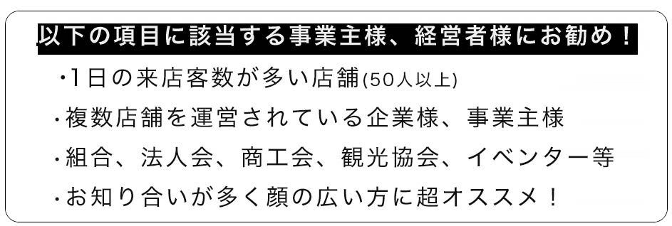 1日の来店客数が多い店舗、複数店店舗を運営されている企業様、事業主様、組合、法人会、商工会、観光協会、イベンターに超お勧め！